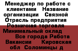 Менеджер по работе с клиентами › Название организации ­ Связной › Отрасль предприятия ­ Розничная торговля › Минимальный оклад ­ 26 000 - Все города Работа » Вакансии   . Кировская обл.,Соломинцы д.